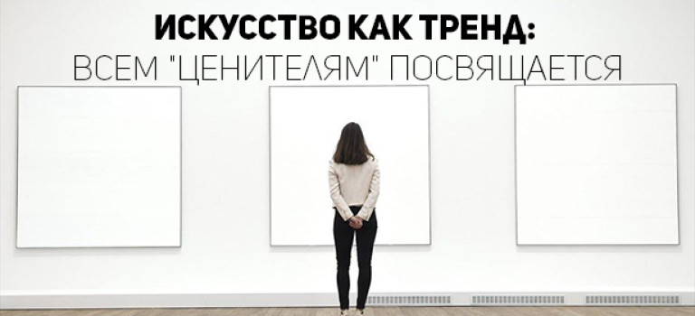 Искусство как тренд: всем «ценителям» посвящается