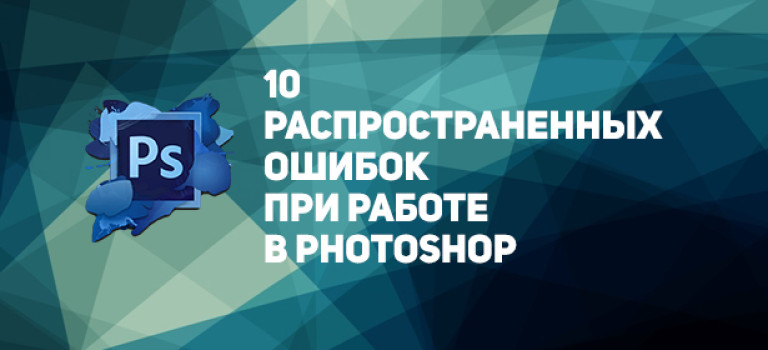 10 распространенных ошибок при работе в Photoshop