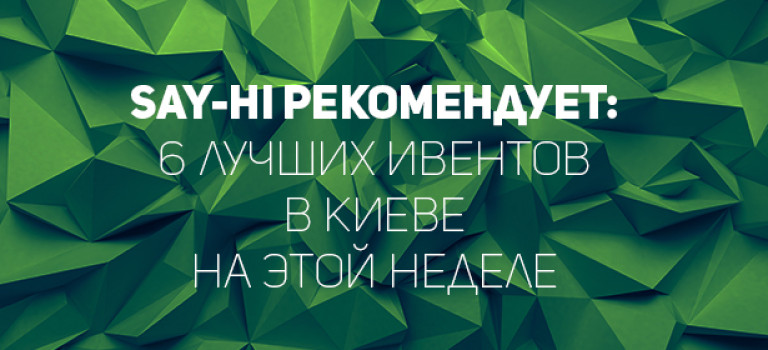 Say-hi рекомендует: 6 лучших ивентов в Киеве на этой неделе