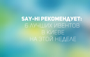Say-hi рекомендует: 6 лучших ивентов в Киеве на этой неделе