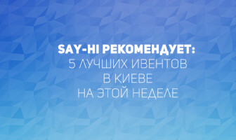 Say-hi рекомендует: 5 лучших ивентов в Киеве на этой неделе