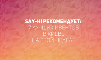 Say-hi рекомендует: 7 лучших ивентов в Киеве на этой неделе
