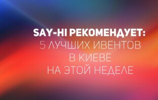 Say-hi рекомендует: 5 лучших ивентов в Киеве на этой неделе
